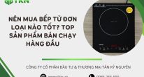 Nên mua bếp từ đơn loại nào tốt? Top sản phẩm bán chạy hàng đầu